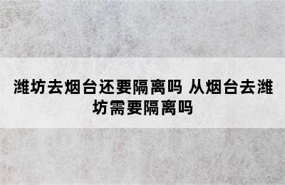 潍坊去烟台还要隔离吗 从烟台去潍坊需要隔离吗